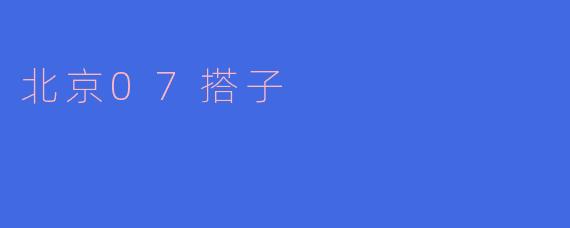 探秘“北京07搭子”：城市生活新风尚