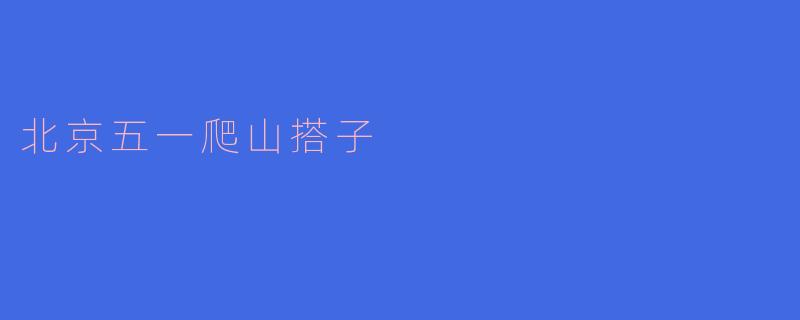 ### 北京五一爬山搭子的意义与乐趣