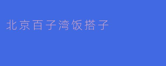 ### 北京百子湾饭搭子：品味生活的美好
