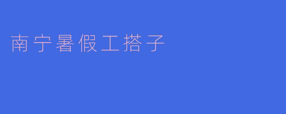 南宁暑假工搭子怎么找?****