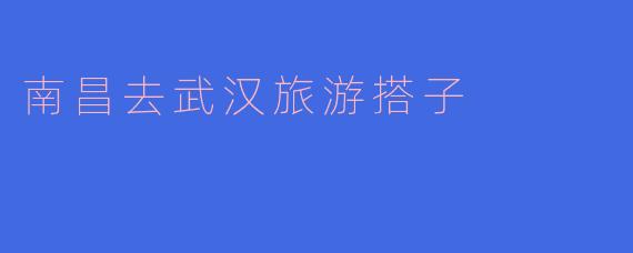 你有没有想过一起去武汉旅游？我们可以从南昌出发，顺便吃点好吃的！