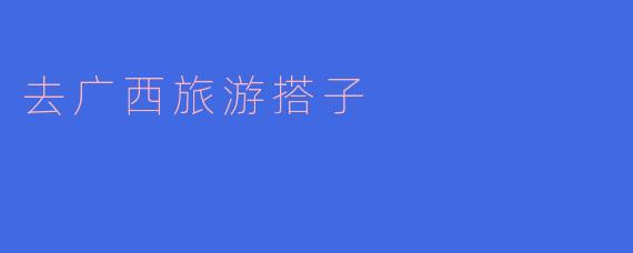 去广西旅游搭子