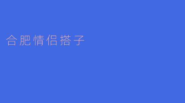 合肥的情侣搭子有哪些推荐的约会地点？