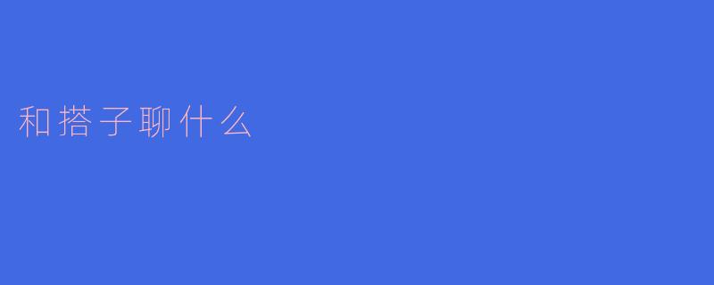 和搭子聊什么？开启心灵交流的新方式