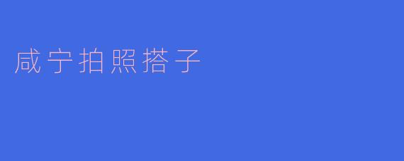 寻找“咸宁拍照搭子”——一起记录美好时光
