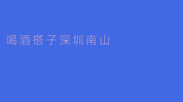 在深圳南山，哪里可以找到喝酒搭子？****