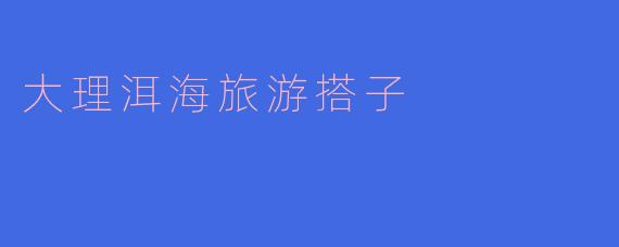 大理洱海旅游找搭子有什么好处？****