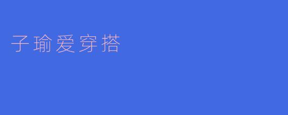 子瑜爱穿搭