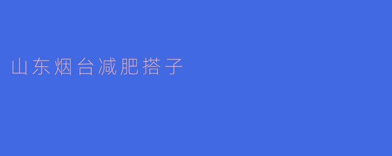 山东烟台有哪些减肥搭子推荐?****