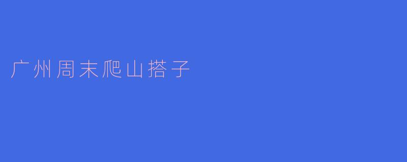 ### 广州周末爬山搭子，开启你的户外探险之旅