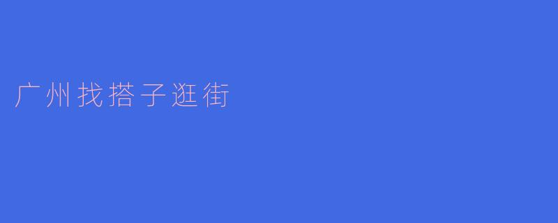 广州找搭子逛街