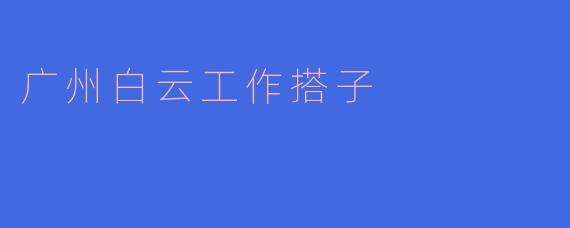 广州白云工作搭子是什么?****