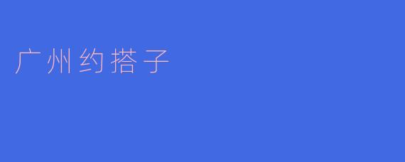 广州的“约搭子”有哪些好的推荐活动？