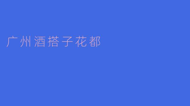 探索广州酒搭子花都的独特魅力