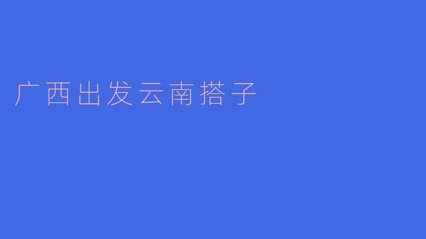 ### 探索广西出发,畅游云南搭子之旅