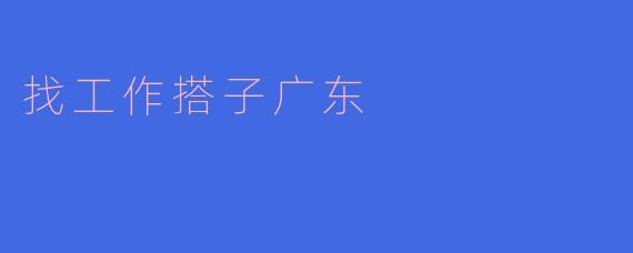 ### 寻找“搭子”的新方式：广东的找工作之旅