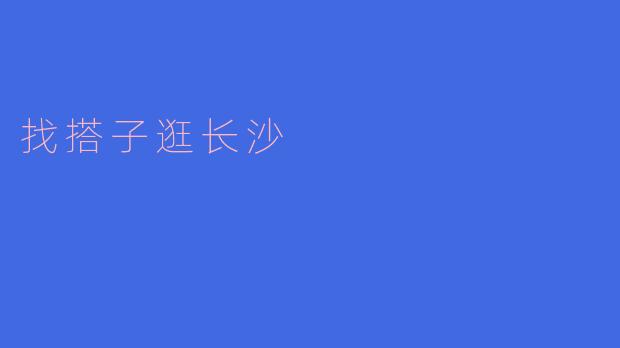 你有没有想过找个搭子一起去长沙逛逛？  