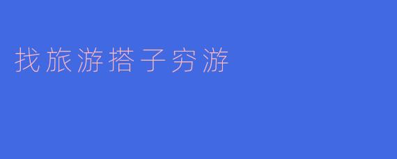 寻找旅游搭子,一起开启穷游之旅