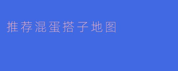 推荐混蛋搭子地图