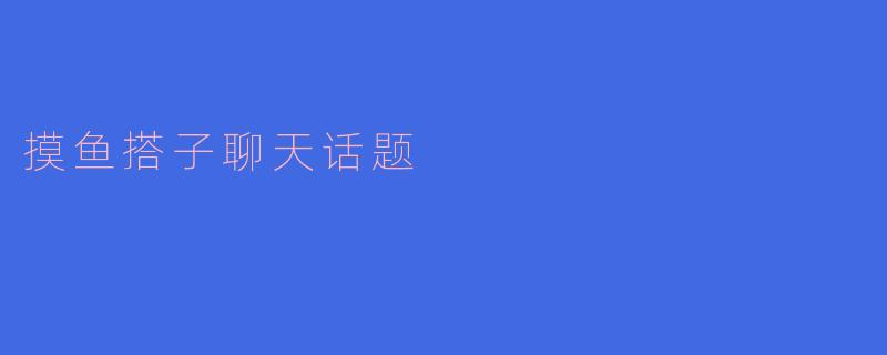 摸鱼搭子的聊天话题:轻松又有趣的沟通方式