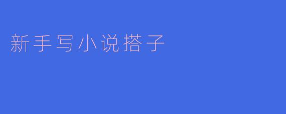 ### 新手写小说搭子的心路历程