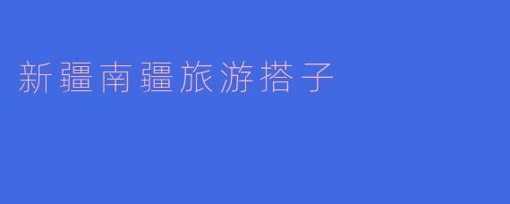 新疆南疆旅游有哪些推荐的景点和活动?****