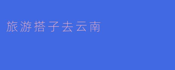 ### 寻找云南旅游搭子：一起畅游诗意山水