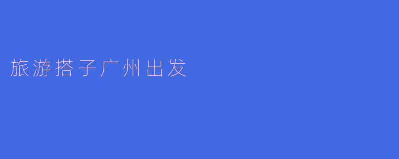 旅游搭子广州出发