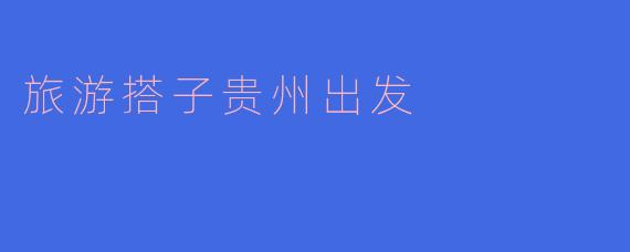 旅游搭子贵州出发