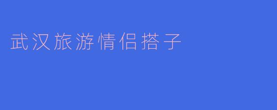 武汉旅游情侣搭子