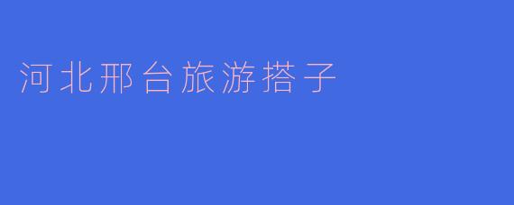 河北邢台有哪些适合旅游的地方，推荐一下吧！****