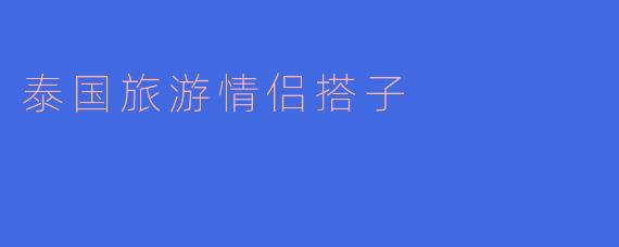 伴你同行，泰国旅游情侣搭子的美好时光