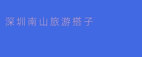 ** 请问深圳南山有哪些值得推荐的景点和活动？**