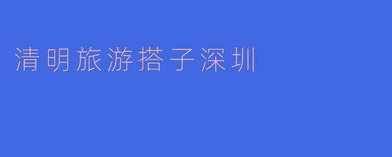 清明旅游搭子深圳