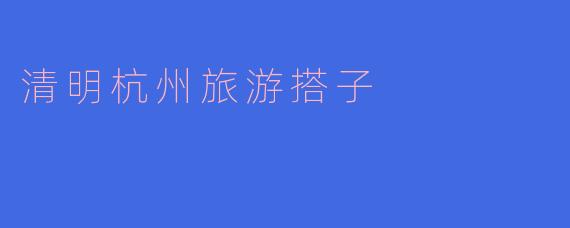 清明期间来杭州旅游，有哪些适合的搭子推荐？**