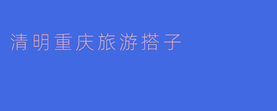 寻找清明重庆旅游搭子，一起感受山城魅力