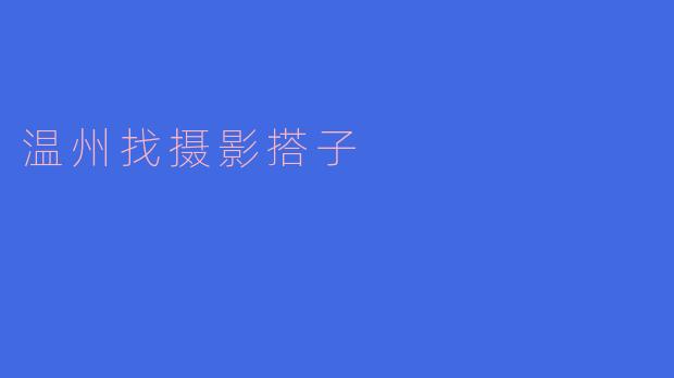 温州寻找摄影搭子,共同记录美好瞬间