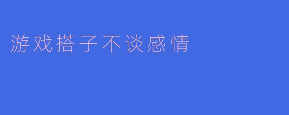 ### 游戏搭子不谈感情：纯粹的陪伴与快乐