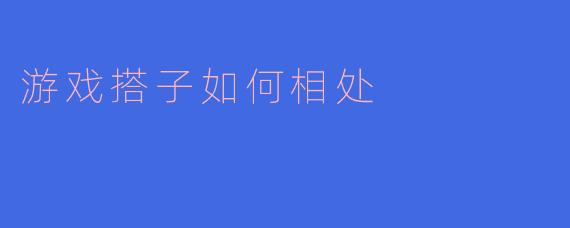 游戏搭子之间的和谐相处之道