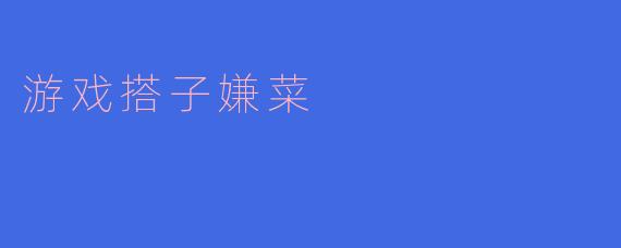 为什么有些人会觉得游戏搭子“嫌菜”？****