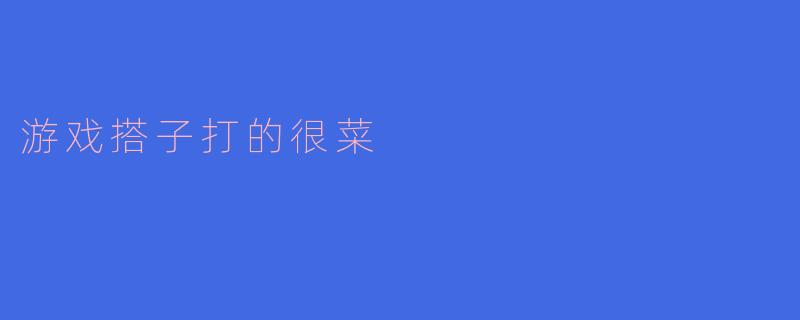 最近和游戏搭子一起打游戏,感觉他们水平太菜了,怎么办?