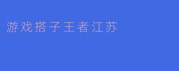什么是“游戏搭子王者江苏”？