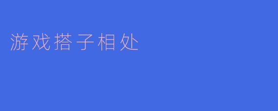 ### 游戏搭子相处：共建虚拟世界的真实友谊