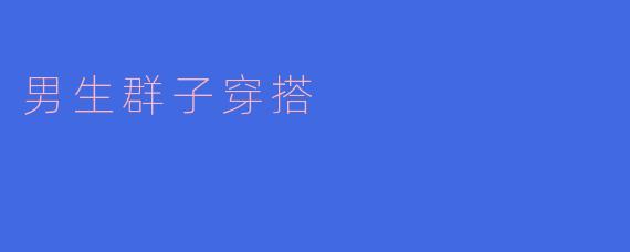 男生在日常穿搭上有什么好的建议可以让整体形象更时尚呢?