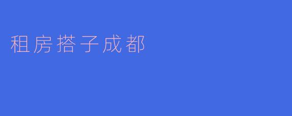 ### 搭伴租房，寻找成都生活的新方式
