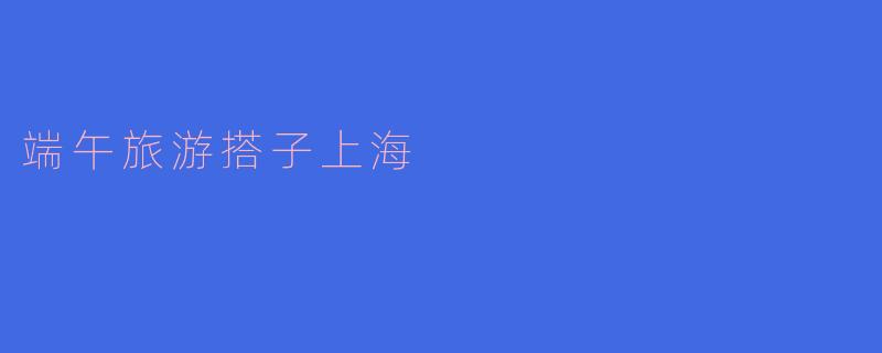 ### 端午旅游搭子:上海的假期玩法