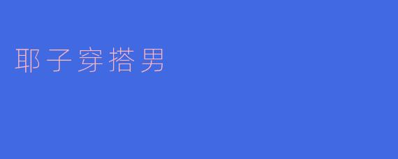 耶子穿搭男有什么独特的风格特点?
