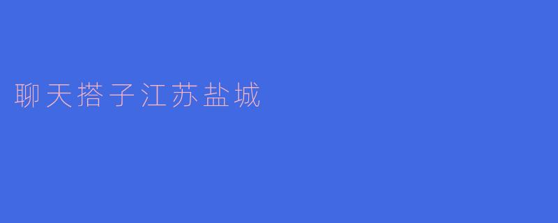 在江苏盐城，有哪些适合交朋友的聊天搭子活动？