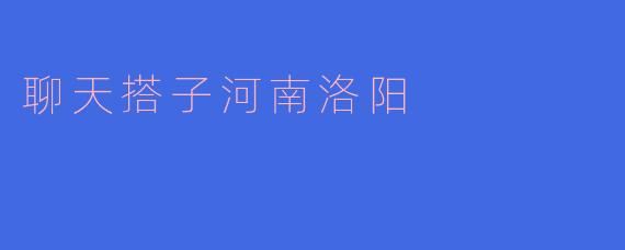 聊天搭子河南洛阳