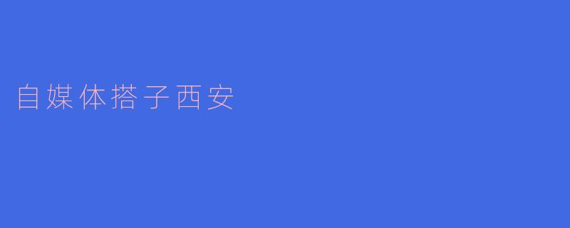 自媒体搭子西安有什么特色和优势？****